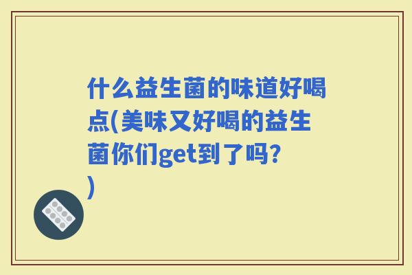 什么益生菌的味道好喝点(美味又好喝的益生菌你们get到了吗？)