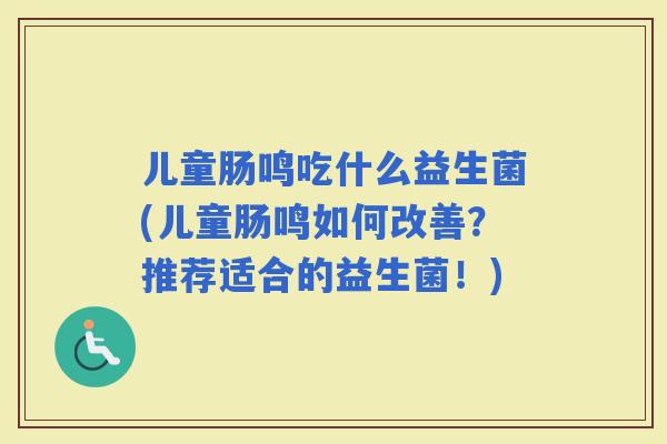 儿童肠鸣吃什么益生菌(儿童肠鸣如何改善？推荐适合的益生菌！)