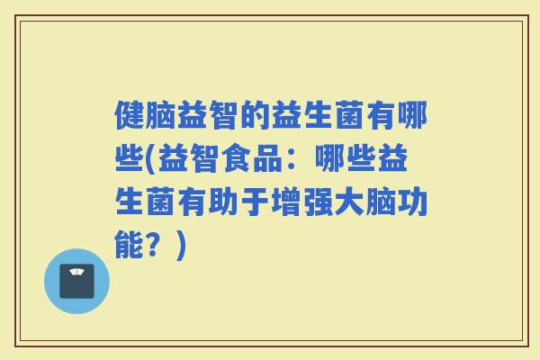 健脑益智的益生菌有哪些(益智食品：哪些益生菌有助于增强大脑功能？)