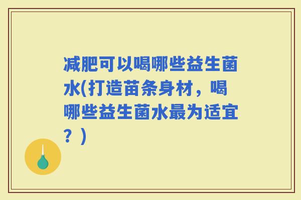 可以喝哪些益生菌水(打造苗条身材，喝哪些益生菌水为适宜？)