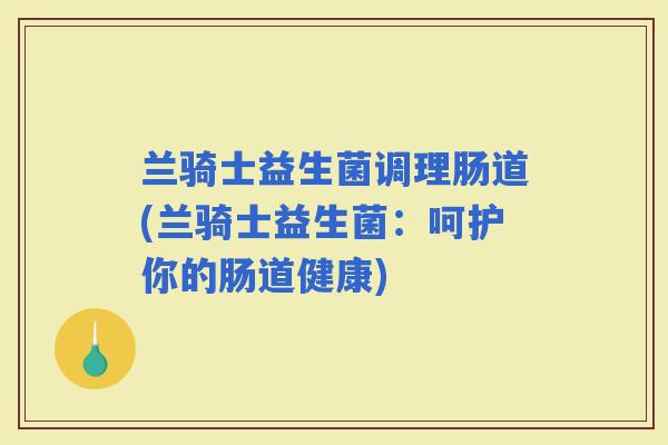 兰骑士益生菌调理肠道(兰骑士益生菌：呵护你的肠道健康)