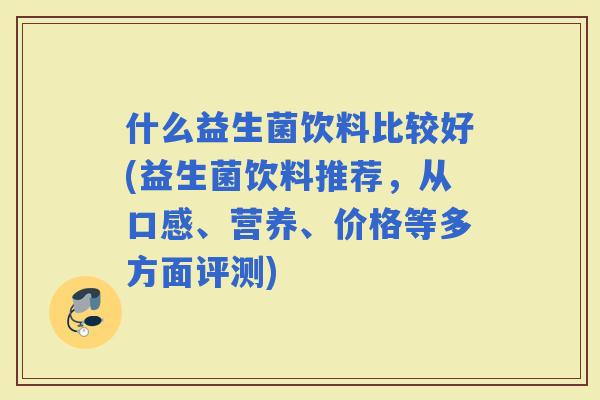 什么益生菌饮料比较好(益生菌饮料推荐，从口感、营养、价格等多方面评测)