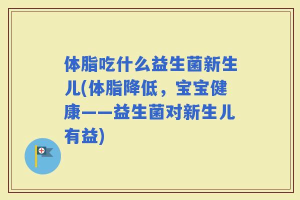 体脂吃什么益生菌新生儿(体脂降低，宝宝健康——益生菌对新生儿有益)