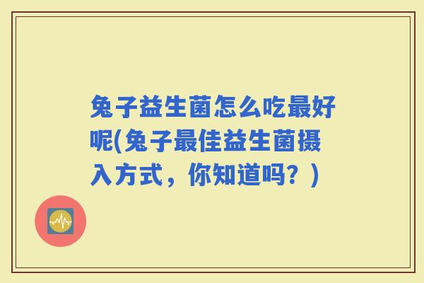 兔子益生菌怎么吃好呢(兔子佳益生菌摄入方式，你知道吗？)