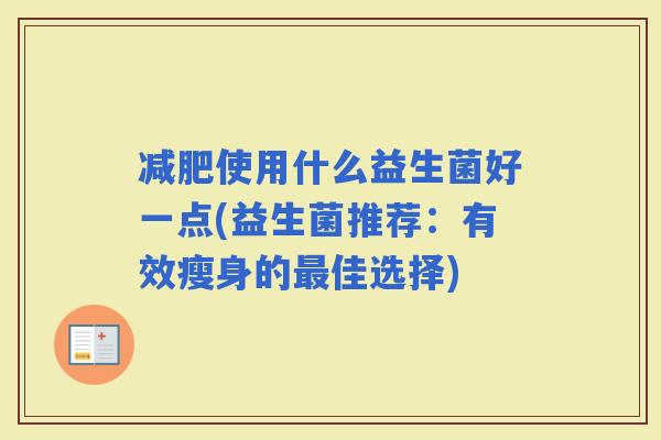 使用什么益生菌好一点(益生菌推荐：有效瘦身的佳选择)