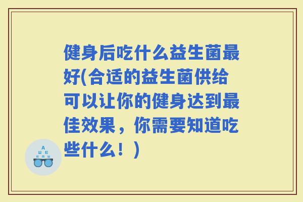 健身后吃什么益生菌好(合适的益生菌供给可以让你的健身达到佳效果，你需要知道吃些什么！)