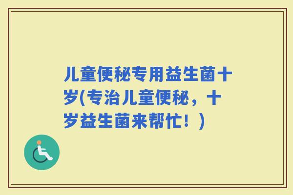 儿童专用益生菌十岁(专儿童，十岁益生菌来帮忙！)