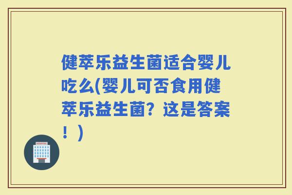 健萃乐益生菌适合婴儿吃么(婴儿可否食用健萃乐益生菌？这是答案！)