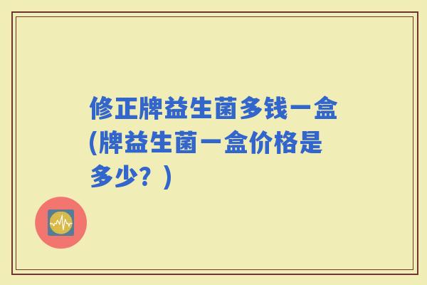 修正牌益生菌多钱一盒(牌益生菌一盒价格是多少？)