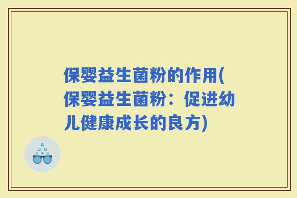 保婴益生菌粉的作用(保婴益生菌粉：促进幼儿健康成长的良方)