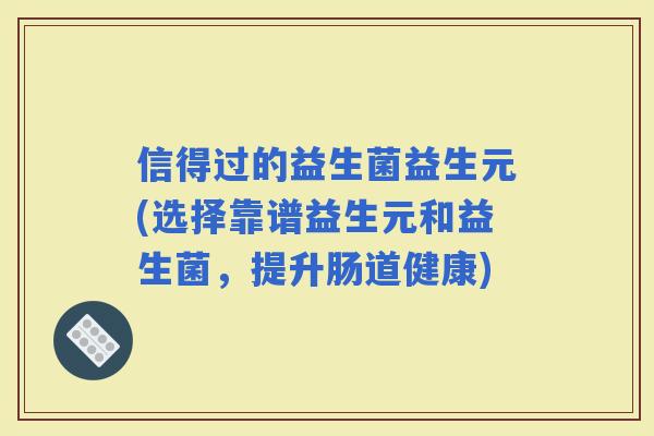 信得过的益生菌益生元(选择靠谱益生元和益生菌，提升肠道健康)