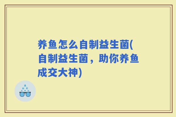 养鱼怎么自制益生菌(自制益生菌，助你养鱼成交大神)