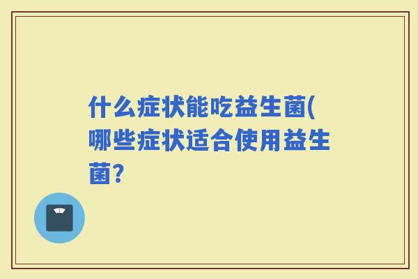 什么症状能吃益生菌(哪些症状适合使用益生菌？