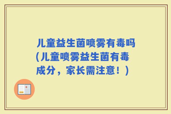 儿童益生菌喷雾有毒吗(儿童喷雾益生菌有毒成分，家长需注意！)