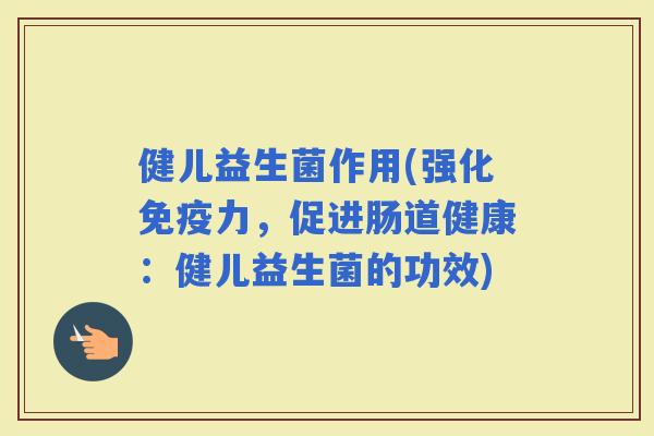 健儿益生菌作用(强化力，促进肠道健康：健儿益生菌的功效)