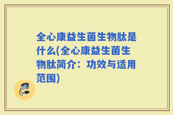 全心康益生菌生物肽是什么(全心康益生菌生物肽简介：功效与适用范围)