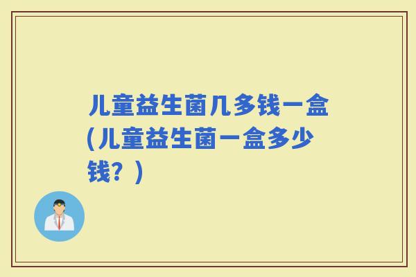 儿童益生菌几多钱一盒(儿童益生菌一盒多少钱？)