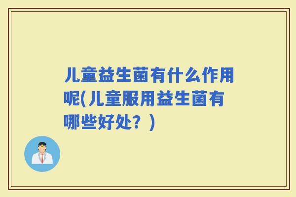 儿童益生菌有什么作用呢(儿童服用益生菌有哪些好处？)