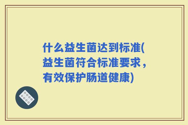 什么益生菌达到标准(益生菌符合标准要求，有效保护肠道健康)