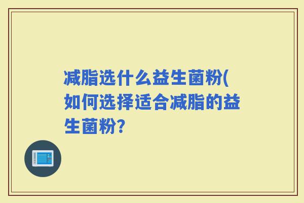 减脂选什么益生菌粉(如何选择适合减脂的益生菌粉？