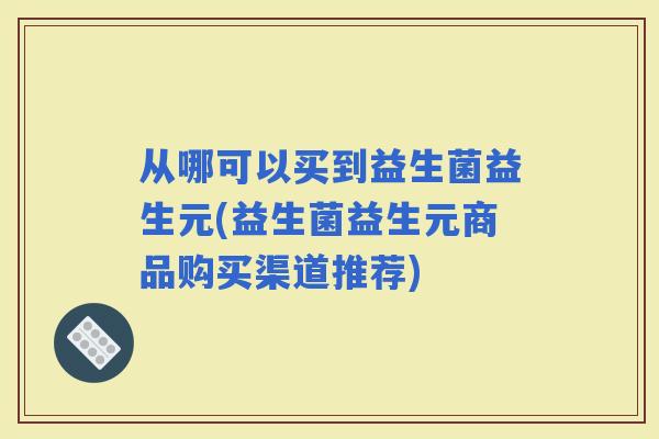 从哪可以买到益生菌益生元(益生菌益生元商品购买渠道推荐)