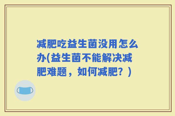吃益生菌没用怎么办(益生菌不能解决难题，如何？)