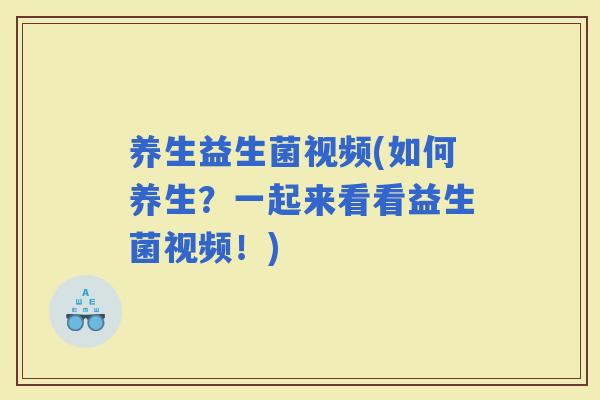 养生益生菌视频(如何养生？一起来看看益生菌视频！)