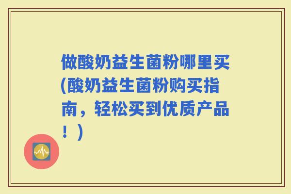 做酸奶益生菌粉哪里买(酸奶益生菌粉购买指南，轻松买到优质产品！)