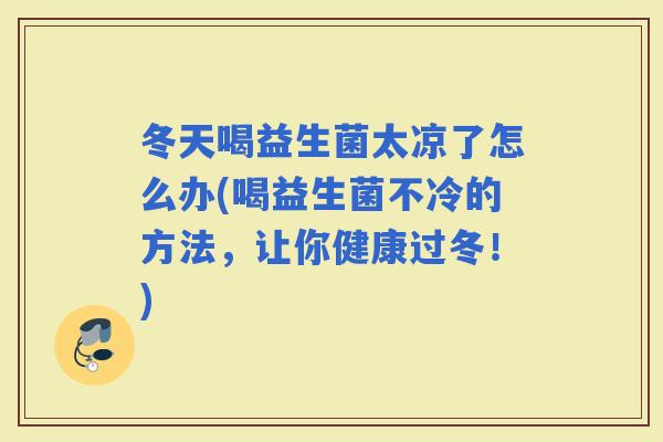 冬天喝益生菌太凉了怎么办(喝益生菌不冷的方法，让你健康过冬！)