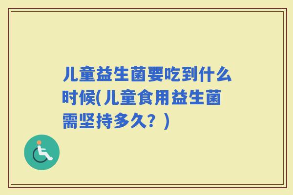 儿童益生菌要吃到什么时候(儿童食用益生菌需坚持多久？)