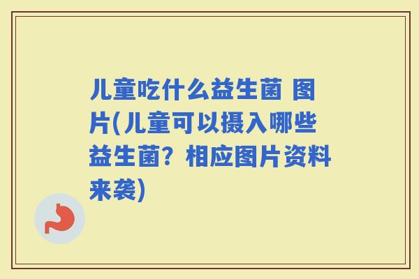 儿童吃什么益生菌 图片(儿童可以摄入哪些益生菌？相应图片资料来袭)