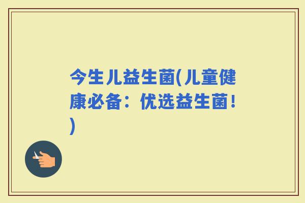 今生儿益生菌(儿童健康必备：优选益生菌！)