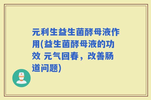 元利生益生菌酵母液作用(益生菌酵母液的功效 元气回春，改善肠道问题)