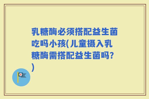 乳糖酶必须搭配益生菌吃吗小孩(儿童摄入乳糖酶需搭配益生菌吗？)