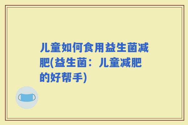 儿童如何食用益生菌(益生菌：儿童的好帮手)
