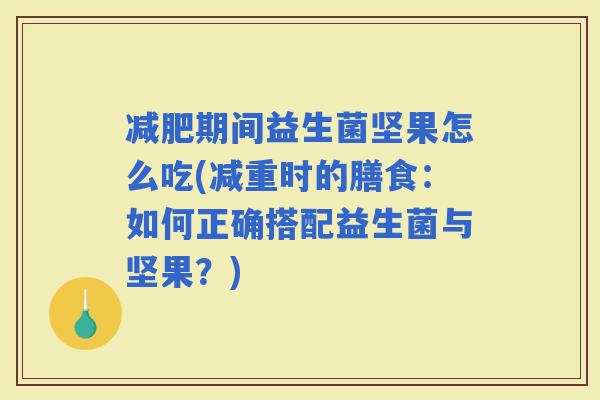 期间益生菌坚果怎么吃(减重时的膳食：如何正确搭配益生菌与坚果？)