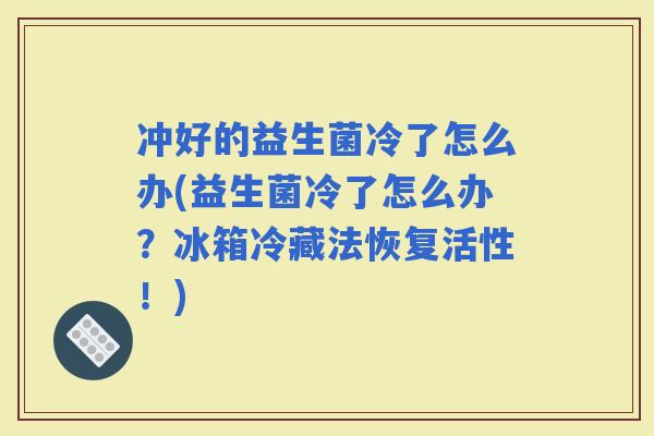 冲好的益生菌冷了怎么办(益生菌冷了怎么办？冰箱冷藏法恢复活性！)