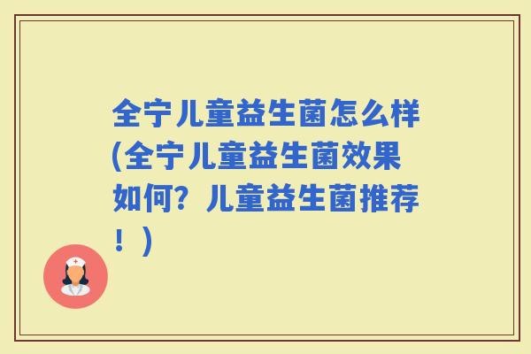全宁儿童益生菌怎么样(全宁儿童益生菌效果如何？儿童益生菌推荐！)