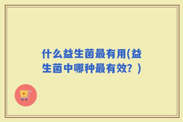 什么益生菌有用(益生菌中哪种有效？)