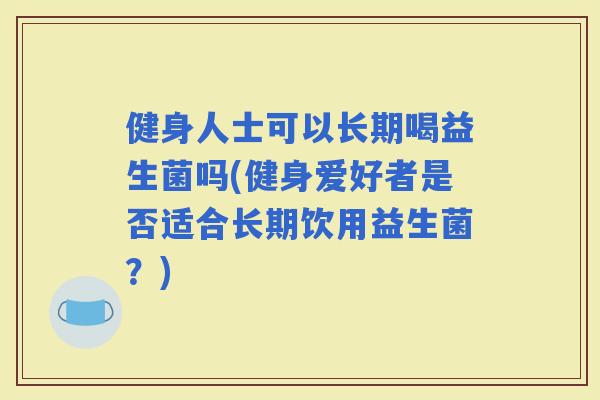 健身人士可以长期喝益生菌吗(健身爱好者是否适合长期饮用益生菌？)