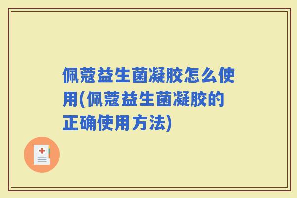 佩蔻益生菌凝胶怎么使用(佩蔻益生菌凝胶的正确使用方法)