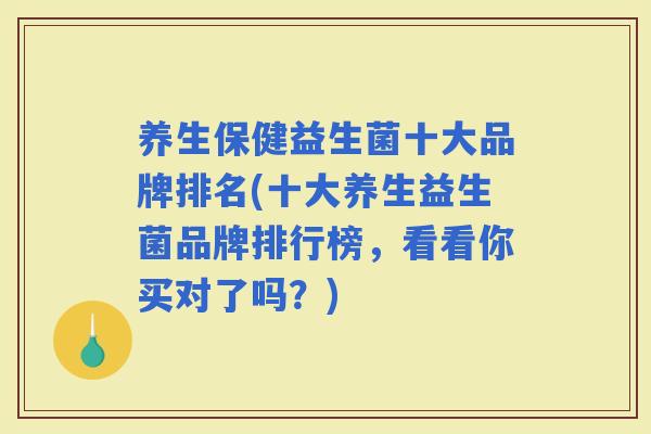 养生保健益生菌十大品牌排名(十大养生益生菌品牌排行榜，看看你买对了吗？)