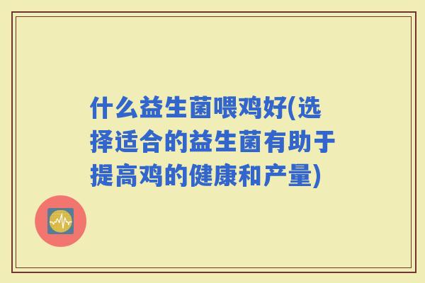 什么益生菌喂鸡好(选择适合的益生菌有助于提高鸡的健康和产量)