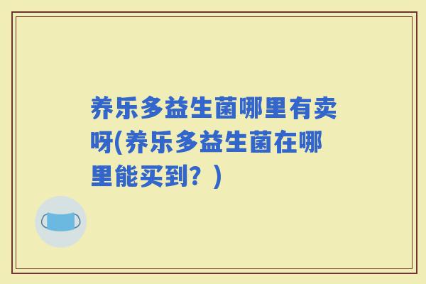 养乐多益生菌哪里有卖呀(养乐多益生菌在哪里能买到？)