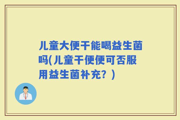 儿童大便干能喝益生菌吗(儿童干便便可否服用益生菌补充？)
