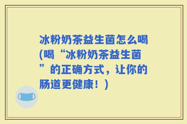 冰粉奶茶益生菌怎么喝(喝“冰粉奶茶益生菌”的正确方式，让你的肠道更健康！)