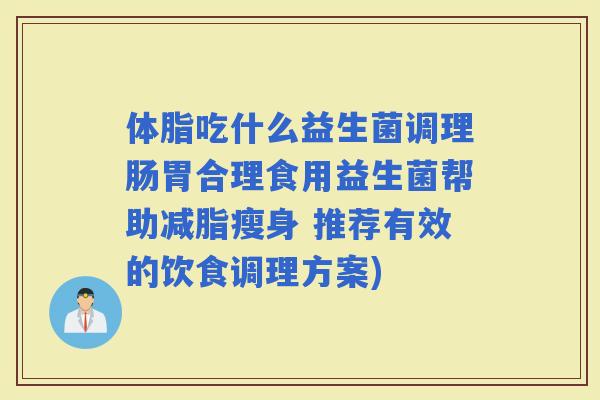 体脂吃什么益生菌调理肠胃合理食用益生菌帮助减脂瘦身 推荐有效的饮食调理方案)