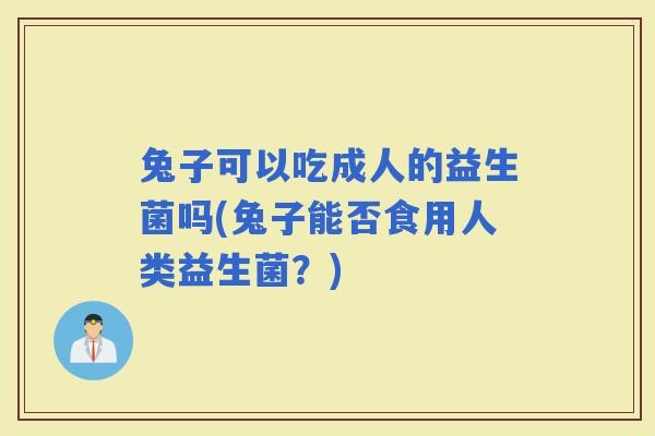 兔子可以吃成人的益生菌吗(兔子能否食用人类益生菌？)