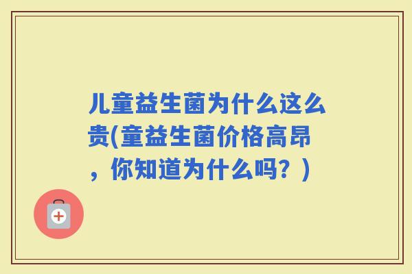 儿童益生菌为什么这么贵(童益生菌价格高昂，你知道为什么吗？)