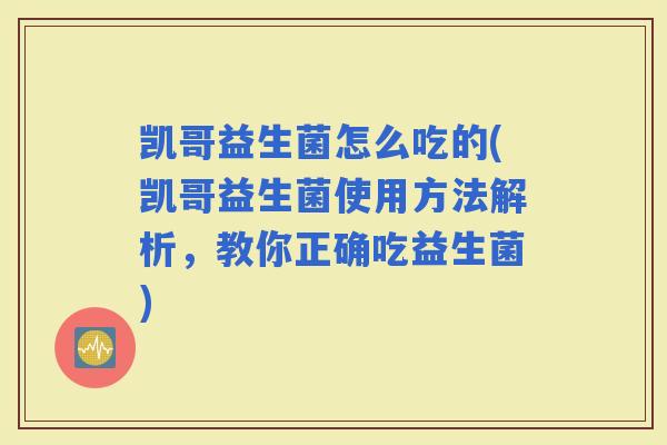 凯哥益生菌怎么吃的(凯哥益生菌使用方法解析，教你正确吃益生菌)